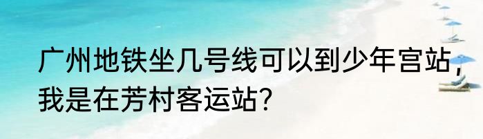 广州地铁坐几号线可以到少年宫站，我是在芳村客运站？