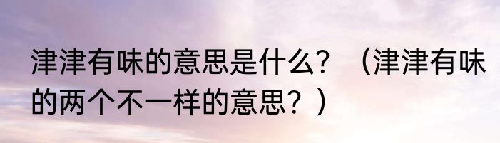 津津有味的意思是什么？（津津有味的两个不一样的意思？）