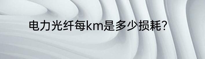 电力光纤每km是多少损耗？