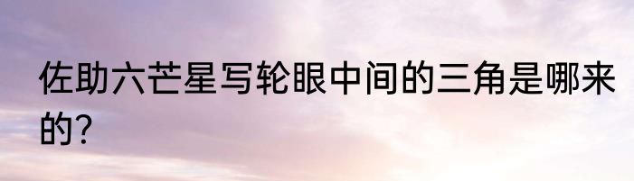 佐助六芒星写轮眼中间的三角是哪来的？