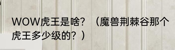WOW虎王是啥？（魔兽荆棘谷那个虎王多少级的？）