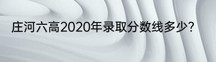 庄河六高2020年录取分数线多少？