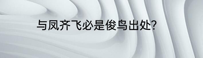 与凤齐飞必是俊鸟出处？