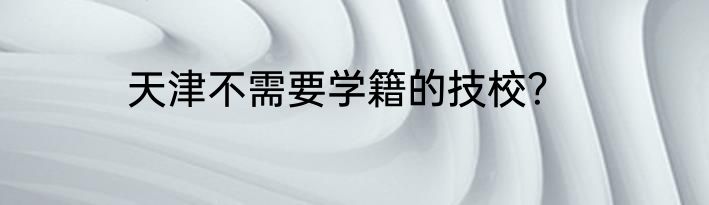 天津不需要学籍的技校？