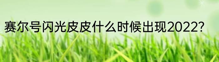 赛尔号闪光皮皮什么时候出现2022？
