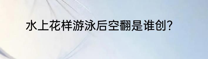 水上花样游泳后空翻是谁创？