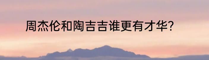 周杰伦和陶吉吉谁更有才华？