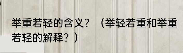 举重若轻的含义？（举轻若重和举重若轻的解释？）