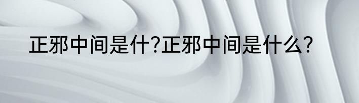 正邪中间是什?正邪中间是什么？