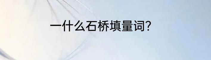 一什么石桥填量词？
