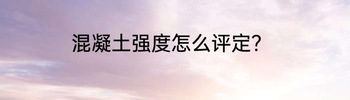混凝土强度怎么评定？