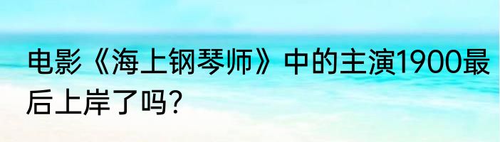 电影《海上钢琴师》中的主演1900最后上岸了吗？