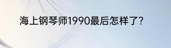 海上钢琴师1990最后怎样了？