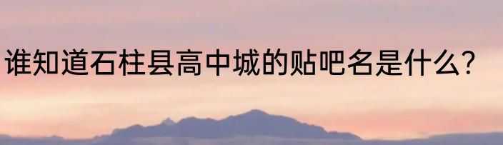 谁知道石柱县高中城的贴吧名是什么？