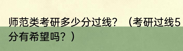 师范类考研多少分过线？（考研过线5分有希望吗？）