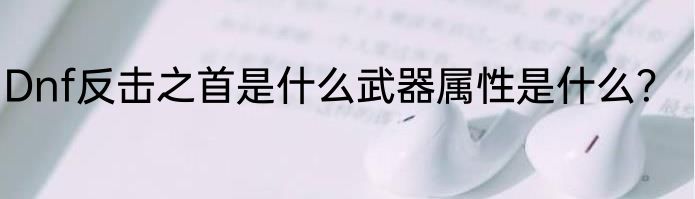 Dnf反击之首是什么武器属性是什么？