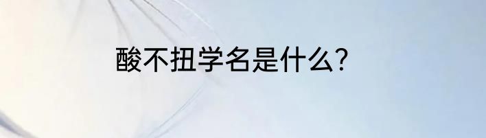 酸不扭学名是什么？