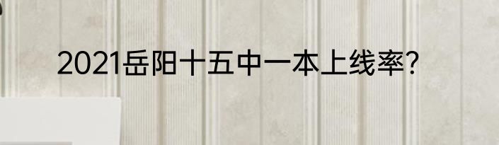 2021岳阳十五中一本上线率？