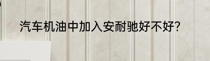 汽车机油中加入安耐驰好不好？