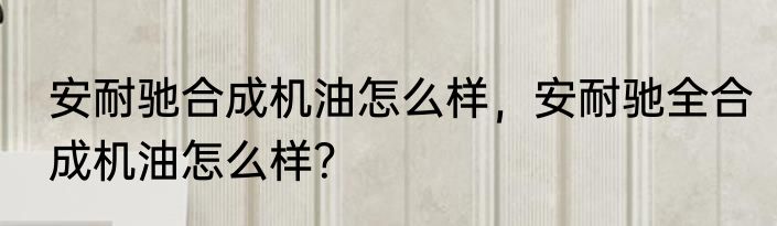 安耐驰合成机油怎么样，安耐驰全合成机油怎么样？