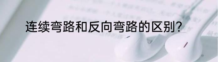 连续弯路和反向弯路的区别？