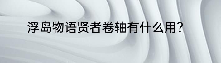 浮岛物语贤者卷轴有什么用？