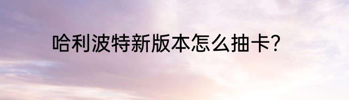 哈利波特新版本怎么抽卡？