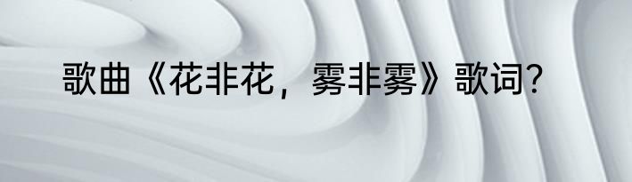 歌曲《花非花，雾非雾》歌词？