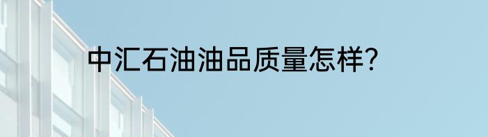 中汇石油油品质量怎样？
