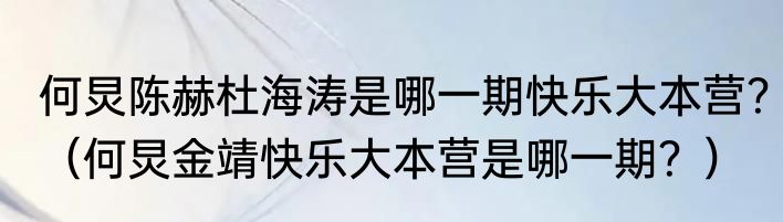 何炅陈赫杜海涛是哪一期快乐大本营？（何炅金靖快乐大本营是哪一期？）