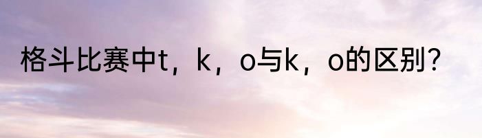 格斗比赛中t，k，o与k，o的区别？