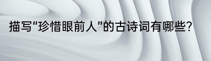 描写“珍惜眼前人”的古诗词有哪些？