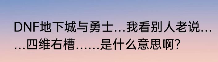 DNF地下城与勇士…我看别人老说……四维右槽……是什么意思啊？