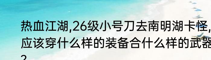 热血江湖,26级小号刀去南明湖卡怪,应该穿什么样的装备合什么样的武器？