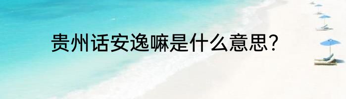 贵州话安逸嘛是什么意思？