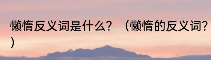 懒惰反义词是什么？（懒惰的反义词？）