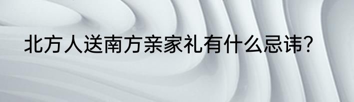 北方人送南方亲家礼有什么忌讳？