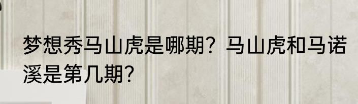 梦想秀马山虎是哪期？马山虎和马诺溪是第几期？
