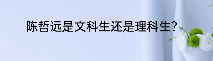 陈哲远是文科生还是理科生？