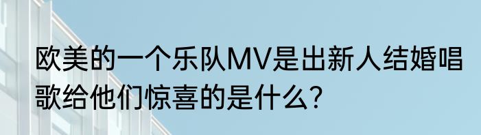 欧美的一个乐队MV是出新人结婚唱歌给他们惊喜的是什么？