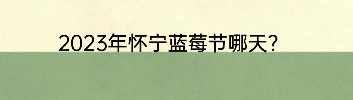 2023年怀宁蓝莓节哪天？