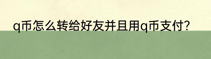 q币怎么转给好友并且用q币支付？
