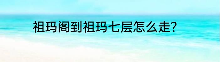 祖玛阁到祖玛七层怎么走？