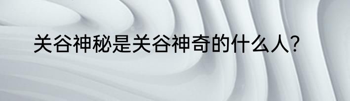 关谷神秘是关谷神奇的什么人？
