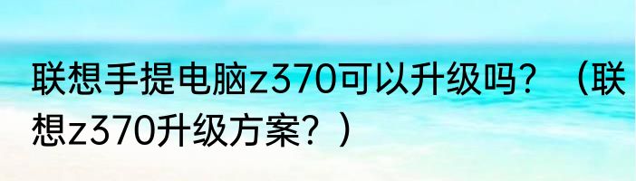 联想手提电脑z370可以升级吗？（联想z370升级方案？）