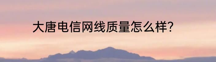大唐电信网线质量怎么样？