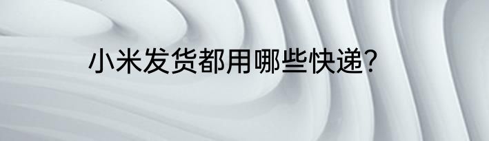 小米发货都用哪些快递？