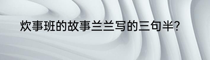 炊事班的故事兰兰写的三句半？