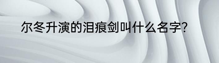 尔冬升演的泪痕剑叫什么名字？