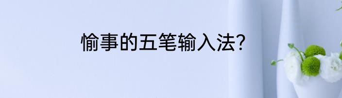 愉事的五笔输入法？